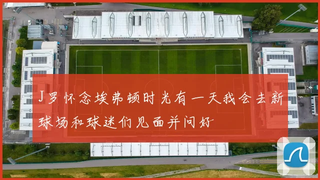 J罗怀念埃弗顿时光有一天我会去新球场和球迷们见面并问好