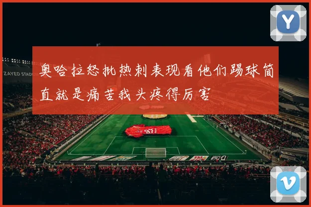 奥哈拉怒批热刺表现看他们踢球简直就是痛苦我头疼得厉害
