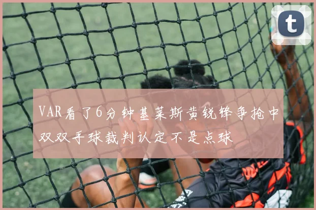 VAR看了6分钟基莱斯黄锐锋争抢中双双手球裁判认定不是点球