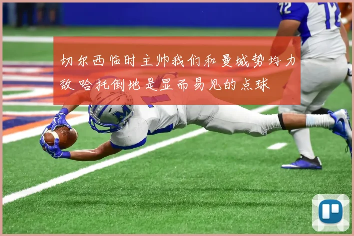 切尔西临时主帅我们和曼城势均力敌 哈托倒地是显而易见的点球