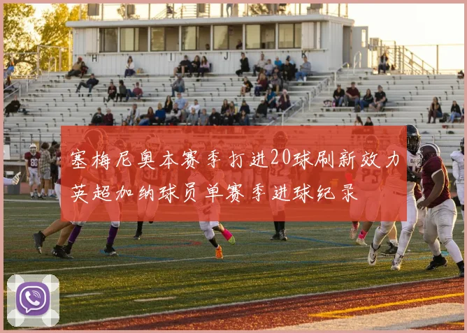 塞梅尼奥本赛季打进20球刷新效力英超加纳球员单赛季进球纪录