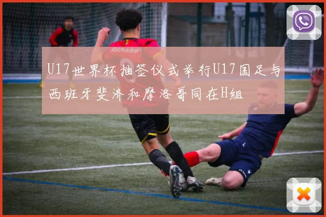 U17世界杯抽签仪式举行U17国足与西班牙斐济和摩洛哥同在H组