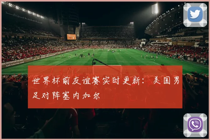 世界杯前友谊赛实时更新：美国男足对阵塞内加尔